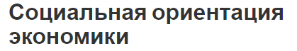 Социальная ориентация экономики - характер, основные черты, источники и принципы