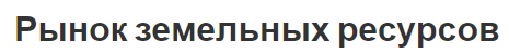 Рынок земельных ресурсов - особенности, тенденции и концепция