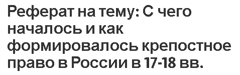 Реферат на тему: С чего началось и как формировалось крепостное право в России в 17-18 вв.