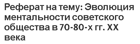 Реферат на тему: Эволюция ментальности советского общества в 70-80-х гг. XX века