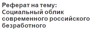 Реферат на тему: Cоциальный облик современного российского безработного