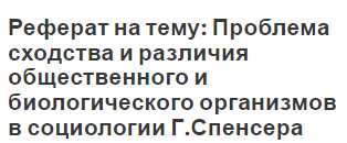 Реферат на тему: Проблема сходства и различия общественного и биологического организмов в социологии Г.Спенсера