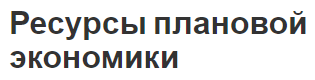 Ресурсы плановой экономики - понятия, сущность, распределение и управление