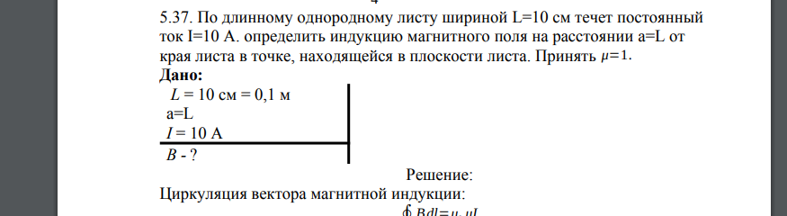 По длинному однородному листу шириной L=10 см течет постоянный ток I=10 А. определить индукцию магнитного поля на расстоянии a=L от края листа в