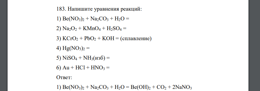 Напишите уравнения реакций: 1) Be(NO3)2 + Na2CO3 + H2O = 2) Na2O2 + KMnO4 + H2SO4 = 3) KCrO2 + PbO2 + KOH = (сплавление) 4) Hg(NO3)2 = 5) NiSO4 + NH3(изб) = 6) Au