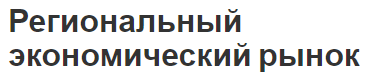 Региональный экономический рынок - сущность, структура, факторы, функции и концепция