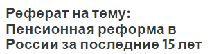 Реферат на тему: Пенсионная реформа в России за последние 15 лет