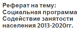 Реферат на тему: Социальная программа Содействие занятости населения 2013-2020гг.