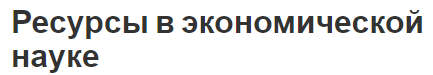 Ресурсы в экономической науке - концепция и классификация