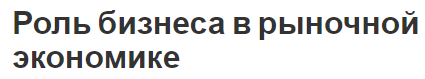 Роль бизнеса в рыночной экономике - особенности и функции