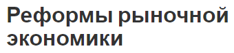 Реформы рыночной экономики - общие черты и реализация реформ