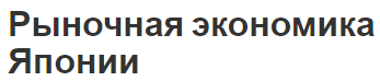 Рыночная экономика Японии - история, особенности и планирование