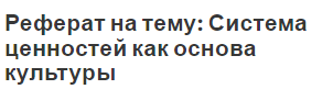 Реферат на тему: Система ценностей как основа культуры