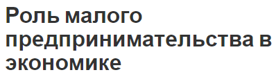 Роль малого предпринимательства в экономике - сущность, концепция и функции