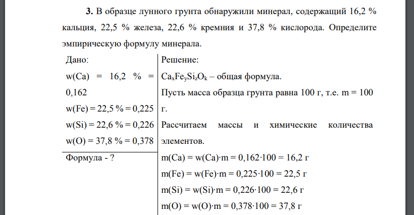 В образце лунного грунта обнаружили минерал, содержащий 16,2 % кальция, 22,5 % железа, 22,6 % кремния и 37,8 % кислорода. Определите