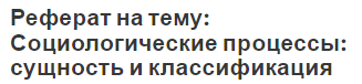 Реферат на тему: Социологические процессы: сущность и классификация