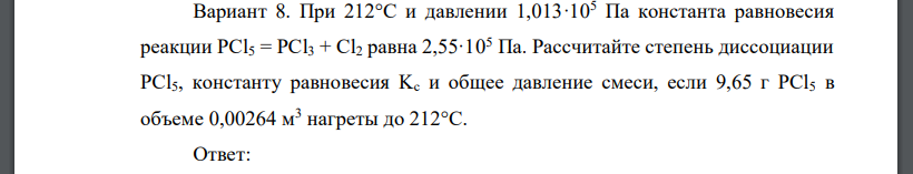 При 212°С и давлении 1,013·105 Па константа равновесия реакции PCl5 = PCl3 + Cl2 равна 2,55·105 Па. Рассчитайте степень диссоциации PCl5, константу равновесия Kc и общее