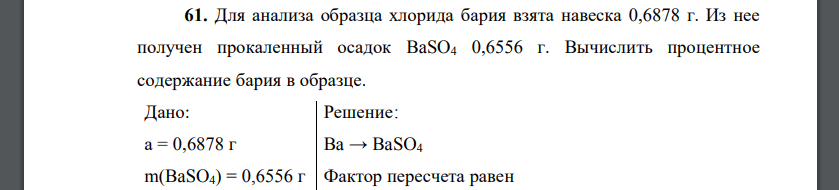 Для анализа образца хлорида бария взята навеска 0,6878 г. Из нее получен прокаленный осадок BaSO4 0,6556 г