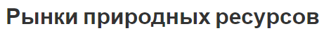 Рынки природных ресурсов - характер и конкуренция