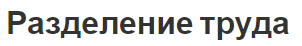 Разделение труда - концепция, принцип организации и степень