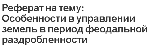 Реферат на тему: Особенности в управлении земель в период феодальной раздробленности