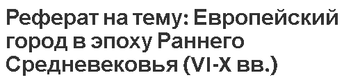 Реферат на тему: Европейский город в эпоху Раннего Средневековья (VI-X вв.)