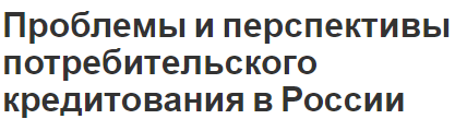 Проблемы и перспективы потребительского кредитования в России - понятие, значение и характеристики