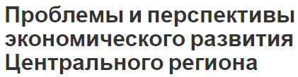 Проблемы и перспективы экономического развития Центрального региона - потенциал, сущность и описание