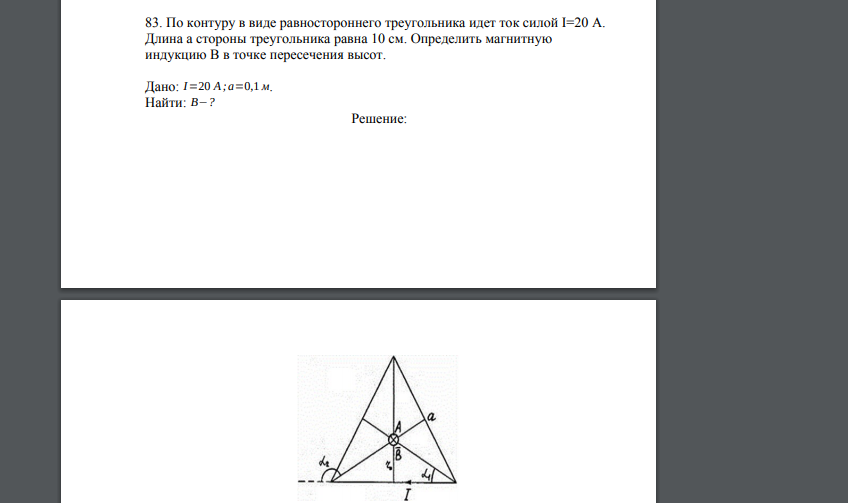 По контуру в виде равностороннего треугольника идет ток силой I=20 А. Длина а стороны треугольника равна 10 см. Определить магнитную индукцию В в точке пересечения высот. Дано: I=20 А;a=0,1 м. Найти: