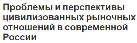 Проблемы и перспективы цивилизованных рыночных отношений в современной России - концепция и особенности