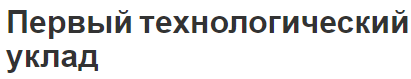 Первый технологический уклад - концепции и особенности