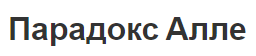 Парадокс Алле - теория, сущность и эксперимент
