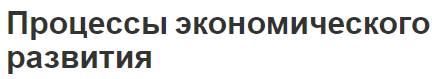 Процессы экономического развития - характер, сущность и концепция