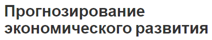 Прогнозирование экономического развития - сущность, цели, задачи и прогноз