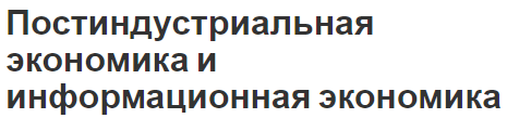 Постиндустриальная экономика и информационная экономика - характер, концепция, сущность и особенности