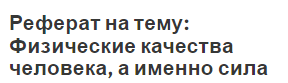 Реферат на тему: Физические качества человека, а именно сила