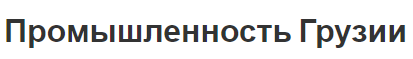 Промышленность Грузии - легкая промышленность, характеристики и другие отрасли