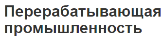 Перерабатывающая промышленность - характеристики, состав и сущность