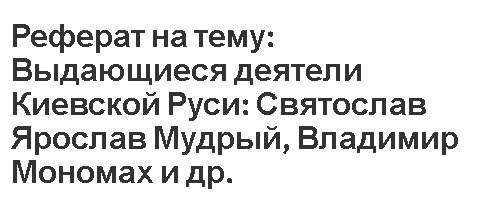 Реферат на тему: Выдающиеся деятели Киевской Руси: Святослав Ярослав Мудрый, Владимир Мономах и др.