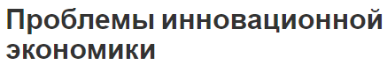 Проблемы инновационной экономики - тенденции и перспективы