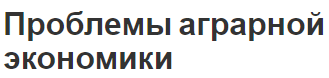 Проблемы аграрной экономики - сфера деятельности, сущность, содержание и роль