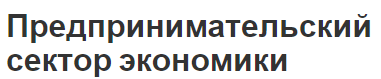 Предпринимательский сектор экономики - сущность, состав и условия