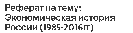 Реферат на тему: Экономическая история России (1985-2016гг)