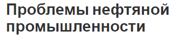 Проблемы нефтяной промышленности - особенности и важность