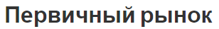 Первичный рынок - концепция и характер