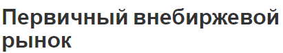 Первичный внебиржевой рынок - концепция и особенности