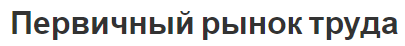 Первичный рынок труда - концепция, характеристики и специфика