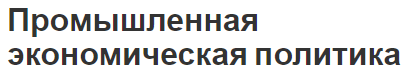 Промышленная экономическая политика - концепция, основные инструменты и цели