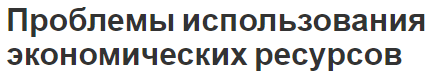 Проблемы использования экономических ресурсов - причины, ресурсы и использование