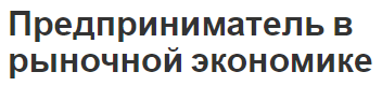 Предприниматель в рыночной экономике - суть, функции, концепция и характер